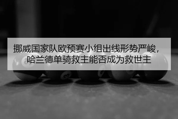 挪威国家队欧预赛小组出线形势严峻，哈兰德单骑救主能否成为救世主